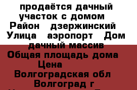 продаётся дачный участок с домом › Район ­ дзержинский › Улица ­ аэропорт › Дом ­ дачный массив › Общая площадь дома ­ 85 › Цена ­ 1 700 000 - Волгоградская обл., Волгоград г. Недвижимость » Дома, коттеджи, дачи продажа   